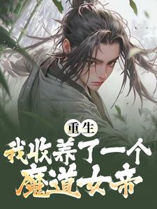 重生：我收养了一个魔道女帝免费阅读，重生：我收养了一个魔道女帝章节在线阅读