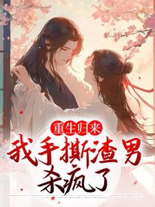 完结版《重生归来，我手撕渣男杀疯了》在线免费阅读