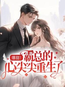 爆甜！霸总的心尖尖重生了小说，爆甜！霸总的心尖尖重生了在线阅读