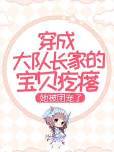 已完结小说《穿成大队长家的宝贝疙瘩，她被团宠了》章节在线阅读