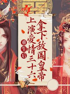 重生后：上演爱情三十六拿下敌国皇帝最新章节，重生后：上演爱情三十六拿下敌国皇帝章节在线阅读