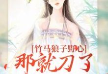 小说《竹马狼子野心，那就刀了再找觅良缘》章节阅读-读书翁