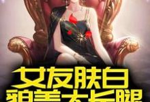 小说《女友肤白貌美大长腿,校花醋疯了》章节免费阅读-读书翁