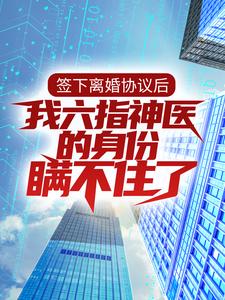 男女主人公 林悦叶可卿小说签下离婚协议后，我六指神医的身份瞒不住了章节免费阅读