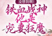 已完结小说《没想到啊!铁血战神他是宠妻狂魔》最新章节-读书翁