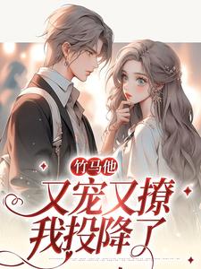 竹马他又宠又撩，我投降了这本小说完结了吗？免费查看最新章节