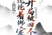 王玄知为主角的小说叫什么?免费看洪荒:开局被四个系统抢着绑定-读书翁