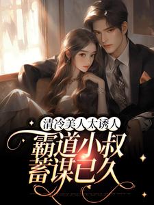 清冷美人太诱人，霸道小叔蓄谋已久最新章节，清冷美人太诱人，霸道小叔蓄谋已久章节在线阅读