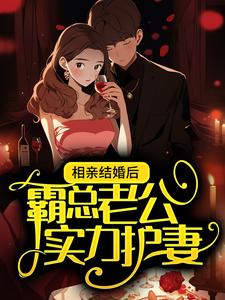 已完结小说《相亲结婚后，霸总老公实力护妻》章节在线阅读