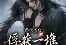 男女主人公初落小说兽世圣女,俘获一堆兽人的心扉章节免费阅读-读书翁