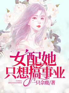 女配她只想搞事业小说阅读，女配她只想搞事业完结版