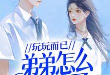 已完结小说《玩玩而已，弟弟怎么失控了》在线章节阅读-读书翁