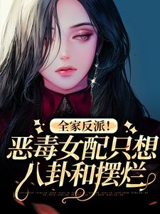 全家反派！恶毒女配只想八卦和摆烂小说最新更新在哪里？免费在线看