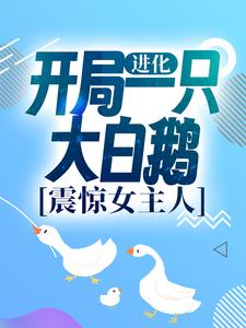 已完结小说《进化：开局一只大白鹅，震惊女主人》章节免费阅读