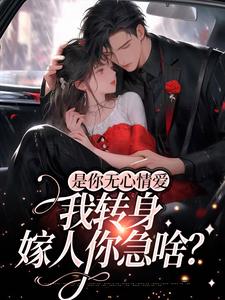 哪里能找到是你无心情爱，我转身嫁人你急啥？小说的最新更新和免费章节？