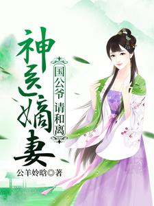 已完结小说《神医嫡妻：国公爷，请和离》章节在线阅读
