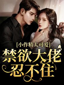《小作精太可爱！禁欲大佬忍不住》小说章节在线试读，《小作精太可爱！禁欲大佬忍不住》最新章节目录