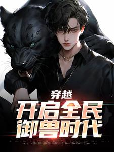 穿越：开启全民御兽时代小说，穿越：开启全民御兽时代免费阅读