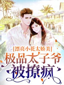 寻找漂亮小花太娇美，极品太子爷被撩疯小说的最新更新章节