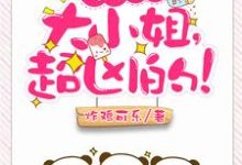 完结版《亿万盛宠:大小姐,超凶的!》章节阅读-读书翁