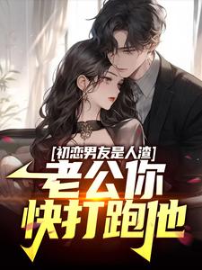 初恋男友是人渣，老公你快打跑他小说有没有完结版在线？