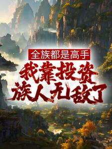 完结版《全族都是高手，我靠投资族人无敌了》章节目录在线阅读