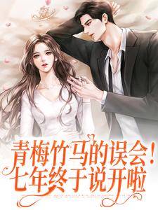 在线寻找青梅竹马的误会！七年终于说开啦小说的无删减版本