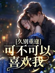 云黛迟放为主角的小说好看吗？免费读久别重逢：可不可以喜欢我