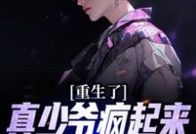 重生了,真少爷疯起来你们别害怕小说的免费电子版在哪里可以下载或阅读?-读书翁