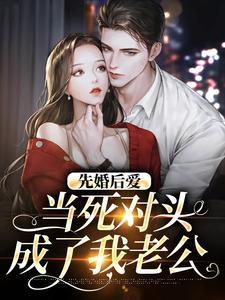 完结版《先婚后爱：当死对头成了我老公》章节目录在线阅读
