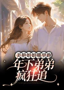 美艳姐姐哪里跑，年下弟弟疯狂追小说，美艳姐姐哪里跑，年下弟弟疯狂追章节在线阅读