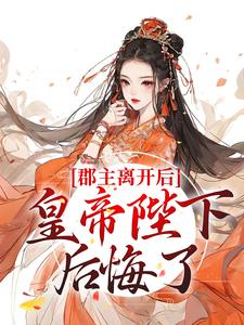 完结版《郡主离开后，皇帝陛下后悔了》章节阅读