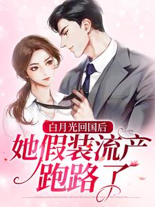 白月光回国后，她假装流产跑路了这本小说在哪里可以看？哪里有免费试读章节？