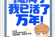 完整版的直播：摊牌了，我已活了万年！小说在哪里可以免费读到？-读书翁