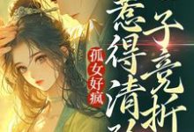 孤女好疯,惹得清矜世子竞折腰这本小说在哪里可以看?哪里有免费试读章节?-读书翁