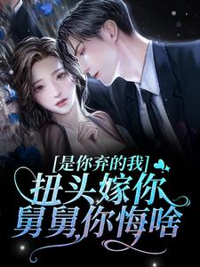 已完结小说《是你弃的我，扭头嫁你舅舅你悔啥？》在线章节阅读