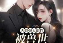 天降强大雌性,被兽世大佬追着宠零九幺,天降强大雌性,被兽世大佬追着宠小说免费阅读-读书翁