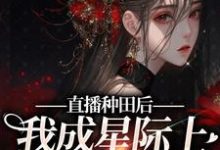 直播种田后,我成星际上的团宠崽崽小说全文哪里可以免费看?-读书翁