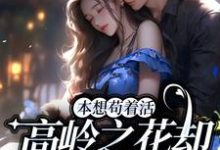 本想苟着活，高岭之花却成她裙下臣小说的所有章节都能在哪里免费读到？-读书翁