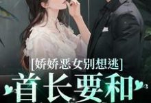 哪里能找到娇娇恶女别想逃!首长要和你亲亲小说的最新更新和免费章节?-读书翁