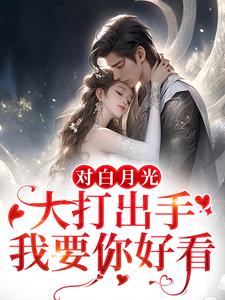对白月光大打出手？我要你好看小说，对白月光大打出手？我要你好看章节在线阅读