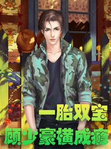 在线寻找一胎双宝，顾少豪横成瘾小说的无删减版本