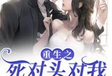 重生之死对头对我步步不离小说有没有完整的免费版本在线阅读？-读书翁