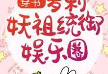 穿书：萝莉妖祖统御娱乐圈小说完结了吗？在哪里可以免费读到？-读书翁