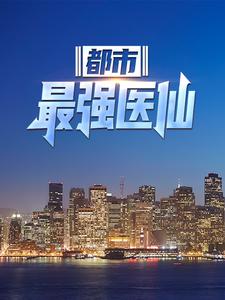 已完结小说《都市最强医仙》章节在线阅读