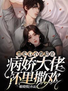 求黑化后小撩精在病娇大佬怀里撒欢小说的全文免费阅读链接