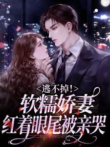 已完结小说《逃不掉！软糯娇妻红着眼尾被亲哭》章节免费阅读