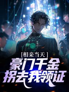 哪里能找到相亲当天，豪门千金拐去我领证小说的全部章节？