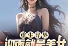 重生异界,迎面就是美女投怀送抱?小说完结了吗?在哪里可以免费读到?-读书翁