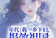 免费看年代:我一乡下妇,报效祖国怎么了!小说的网站有哪些?-读书翁